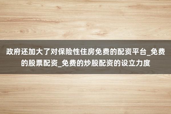 政府还加大了对保险性住房免费的配资平台_免费的股票配资_免费的炒股配资的设立力度