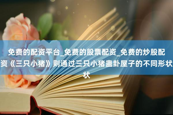 免费的配资平台_免费的股票配资_免费的炒股配资《三只小猪》则通过三只小猪蛊卦屋子的不同形状