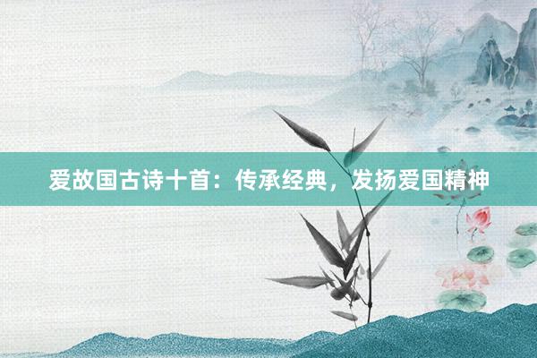 爱故国古诗十首:传承经典,发扬爱国精神