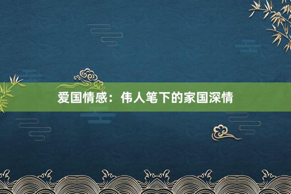 爱国情感：伟人笔下的家国深情