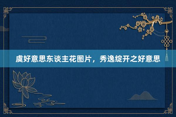 虞好意思东谈主花图片，秀逸绽开之好意思