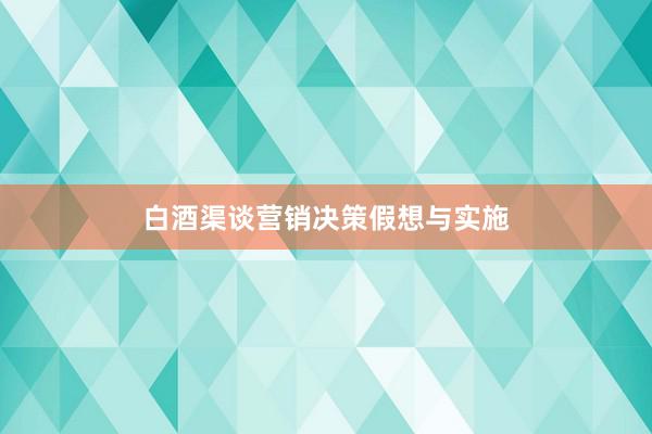白酒渠谈营销决策假想与实施